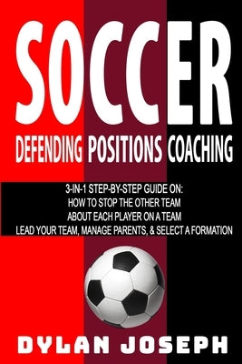Soccer: A Step-by-Step Guide on How to Stop the Other Team, About Each Player on a Team, and How to Lead Your Players, Manage by Joseph, Dylan