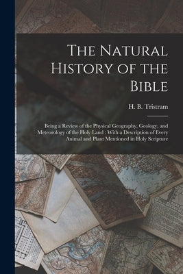The Natural History of the Bible: Being a Review of the Physical Geography, Geology, and Meteorology of the Holy Land: With a Description of Every Ani by Tristram, Henry Baker