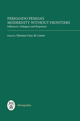 Fernando Pessoa's Modernity Without Frontiers: Influences, Dialogues, Responses by Gray De Castro, Mariana