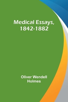 Medical Essays, 1842-1882 by Wendell Holmes, Oliver