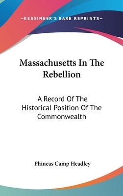 Massachusetts In The Rebellion: A Record Of The Historical Position Of The Commonwealth by Headley, Phineas Camp