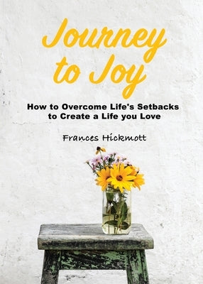 Journey to Joy: How to Overcome Life's Setbacks to Create a Life you Love by Hickmott, Frances