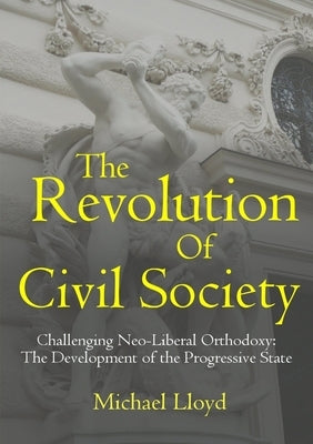 The Revolution of Civil Society. Challenging Neo-Liberal Orthodoxy: The Development of the Progressive State by Lloyd, Michael
