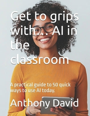 Get to grips with... AI in the classroom: A practical guide to 50 quick ways to use AI today. by David, Anthony