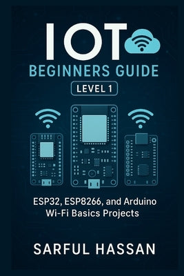 IoT Beginners Guide Level 1: ESP32, ESP8266, and Arduino Wi-Fi Basics Projects by Hassan, Sarful