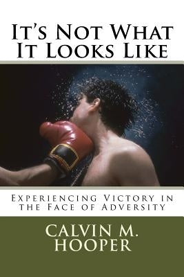 It's Not What It Looks Like: Experiencing Victory in the Face of Adversity by Hooper, Calvin M.