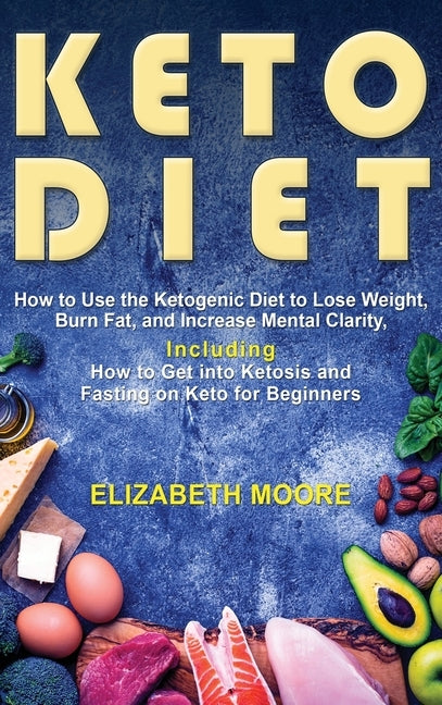 Keto Diet: How to Use the Ketogenic Diet to Lose Weight, Burn Fat, and Increase Mental Clarity, Including How to Get into Ketosis by Moore, Elizabeth
