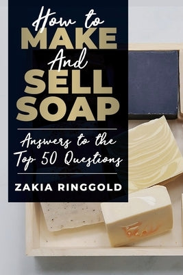 How to Make and Sell Soap: Answers to the Top 50 Questions by Ringgold, Zakia