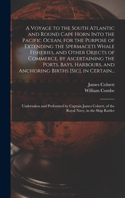 A Voyage to the South Atlantic and Round Cape Horn Into the Pacific Ocean, for the Purpose of Extending the Spermaceti Whale Fisheries, and Other Obje by Colnett, James 1755?-1806