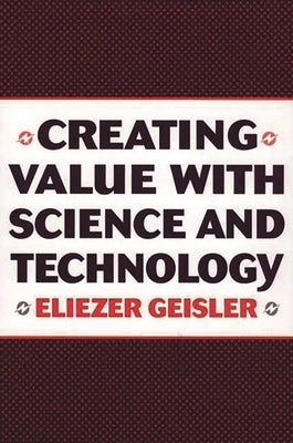 Creating Value with Science and Technology by Geisler, Eliezer