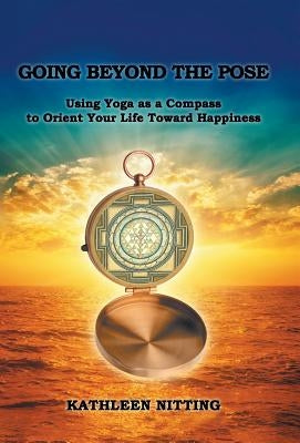 Going beyond the Pose: Using Yoga as a Compass to Orient Your Life Toward Happiness by Nitting, Kathleen