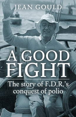 A Good Fight: The Story of F. D. R.'s Conquest of Polio by Gould, Jean