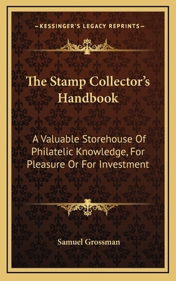 The Stamp Collector's Handbook: A Valuable Storehouse Of Philatelic Knowledge, For Pleasure Or For Investment by Grossman, Samuel