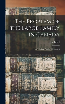 The Problem of the Large Family in Canada: Its Solution: Family Allowances by Lebel, Leon