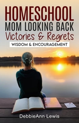 Homeschool Mom Looking Back, Victories & Regrets: Wisdom & Encouragement by Lewis, Debbieann
