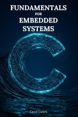 C Fundamentals for Embedded Systems: Mastering Low-Level Math, Signal Processing, and Control Algorithms in Pure ISO C for Real-Time Embedded Devices by Gates, Cecil