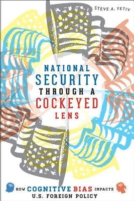 National Security Through a Cockeyed Lens: How Cognitive Bias Impacts U.S. Foreign Policy by Yetiv, Steve A.