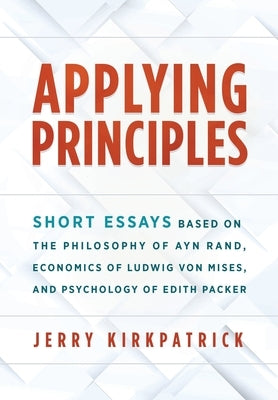 Applying Principles: Short Essays Based on the Philosophy of Ayn Rand, Economics of Ludwig von Mises, and Psychology of Edith Packer by Kirkpatrick, Jerry