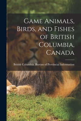 Game Animals, Birds, and Fishes of British Columbia, Canada by British Columbia Bureau of Provincia