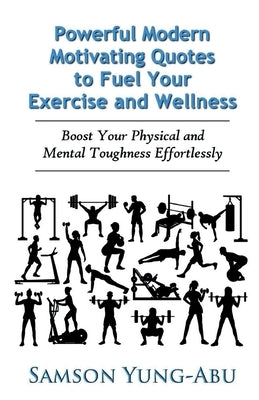 Powerful Modern Motivating Quotes to Fuel Your Exercise and Wellness: Boost Your Physical and Mental Toughness Effortlessly by Yung-Abu, Samson