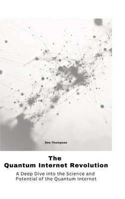 The Quantum Internet Revolu-tion: A Deep Dive into the Science and Potential of the Quantum Internet by Thompson, Dee