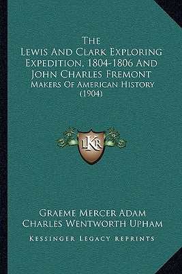 The Lewis And Clark Exploring Expedition, 1804-1806 And John Charles Fremont: Makers Of American History (1904) by Adam, Graeme Mercer