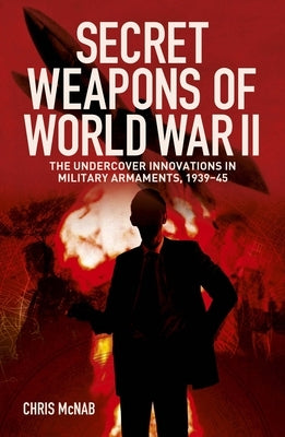 Secret Weapons of World War II: The Undercover Innovations in Military Armaments, 1939-45 by McNab, Chris