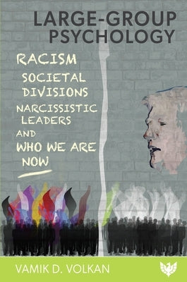 Large-Group Psychology: Racism, Societal Divisions, Narcissistic Leaders and Who We Are Now by Volkan, Vamik