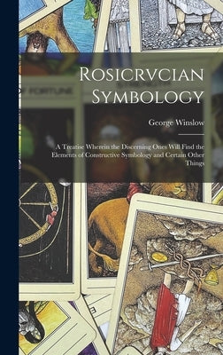 Rosicrvcian Symbology; a Treatise Wherein the Discerning Ones Will Find the Elements of Constructive Symbology and Certain Other Things by Plummer, George Winslow 1876-1944