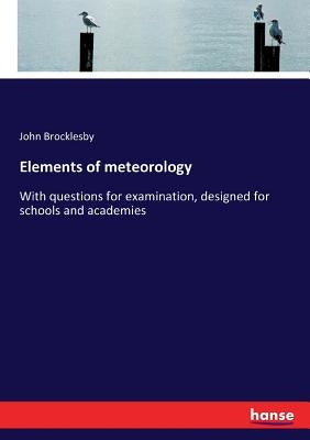 Elements of meteorology: With questions for examination, designed for schools and academies by Brocklesby, John