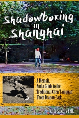 Shadowboxing In Shanghai: A Memoir, And a Guide to the Traditional Chen Taijiquan From Dragon Park by Falk, Andrea