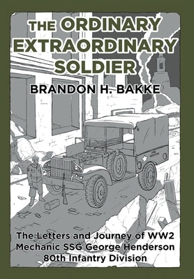 The Ordinary Extraordinary Soldier: The Letters and Journey of WW2 Mechanic Staff Sergeant George Henderson 80th Infantry Division by Bakke, Brandon H.