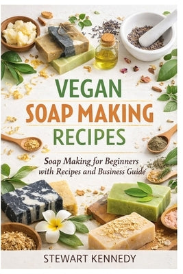 Vegan Soap Making Recipes: Soap Making for Beginners with Recipes and Business Guide by Kennedy, Stewart