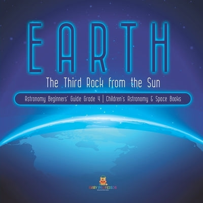 Earth: The Third Rock from the Sun Astronomy Beginners' Guide Grade 4 Children's Astronomy & Space Books by Baby Professor