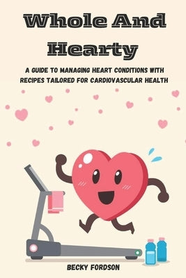 Whole And Hearty: A Guide To Managing Heart Conditions With Recipes Tailored For Cardiovascular Health by Fordson, Becky