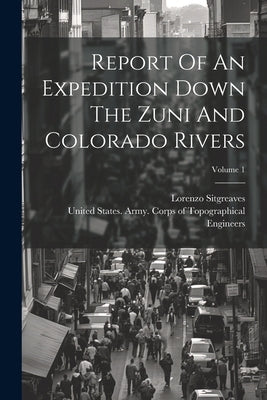 Report Of An Expedition Down The Zuni And Colorado Rivers; Volume 1 by United States Army Corps of Topogra