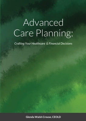 Advanced Care Planning: Crafting Your Healthcare & Financial Decisions by Walsh Crouse, Glenda