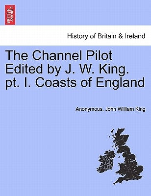 The Channel Pilot Edited by J. W. King. PT. I. Coasts of England by Anonymous