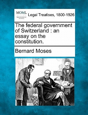 The Federal Government of Switzerland: An Essay on the Constitution. by Moses, Bernard