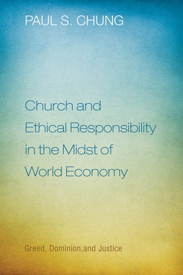 Church and Ethical Responsibility in the Midst of World Economy: Greed, Dominion, and Justice by Chung, Paul S.