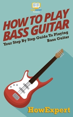 How To Play Bass Guitar: Your Step-By-Step Guide To Playing Bass Guitar by Howexpert Press