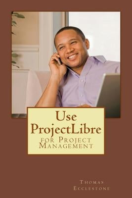 Use ProjectLibre: for Project Management by Ecclestone, Thomas