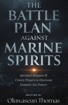 The Battle Plan Against Marine Spirits: Spiritual Weapons and Victory Prayers to Overcome Demonic Sea Powers by Thomas, Oluwaseun