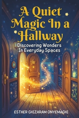 A Quiet Magic in a Hallway: Discovering wonders in everyday spaces by Onyemachi, Esther Chizaram