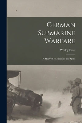 German Submarine Warfare: A Study of Its Methods and Spirit by Frost, Wesley
