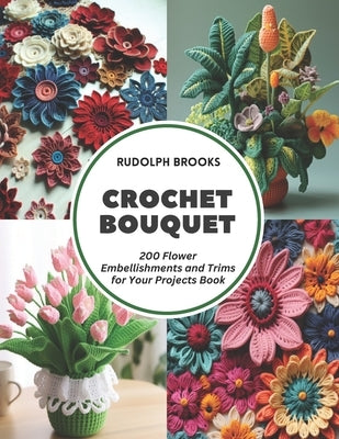 Crochet Bouquet: 200 Flower Embellishments and Trims for Your Projects Book by Brooks, Rudolph