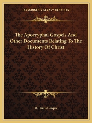The Apocryphal Gospels And Other Documents Relating To The History Of Christ by Cowper, B. Harris