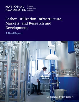 Carbon Utilization Infrastructure, Markets, and Research and Development: A Final Report by National Academies of Sciences Engineeri