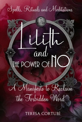 Lilith and the Power of No - A Manifesto to Reclaim the Forbidden Word: Spells, Rituals, Meditations, and Affirmations to Reconnect with your Power by Cortubí, Teresa