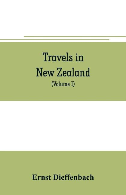 Travels in New Zealand: with contributions to the geography, geology, botany, and natural history of that country (Volume I) by Dieffenbach, Ernst
